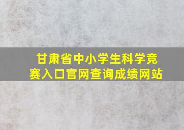 甘肃省中小学生科学竞赛入口官网查询成绩网站