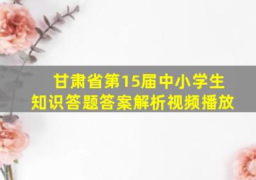 甘肃省第15届中小学生知识答题答案解析视频播放