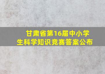 甘肃省第16届中小学生科学知识竞赛答案公布