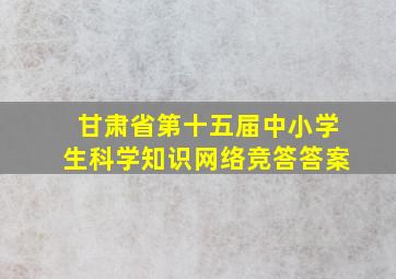 甘肃省第十五届中小学生科学知识网络竞答答案