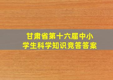 甘肃省第十六届中小学生科学知识竞答答案