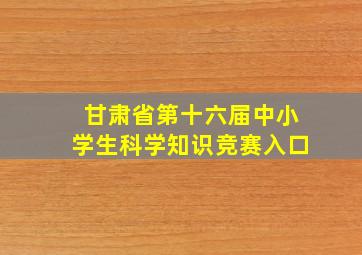 甘肃省第十六届中小学生科学知识竞赛入口