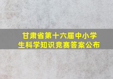 甘肃省第十六届中小学生科学知识竞赛答案公布