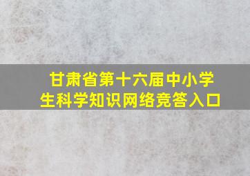 甘肃省第十六届中小学生科学知识网络竞答入口