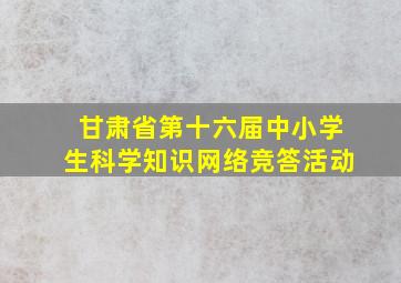 甘肃省第十六届中小学生科学知识网络竞答活动