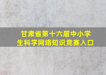 甘肃省第十六届中小学生科学网络知识竞赛入口