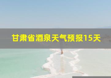 甘肃省酒泉天气预报15天