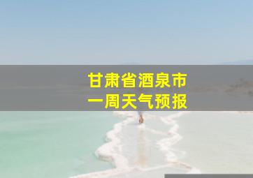 甘肃省酒泉市一周天气预报