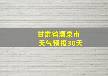 甘肃省酒泉市天气预报30天