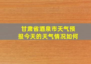 甘肃省酒泉市天气预报今天的天气情况如何