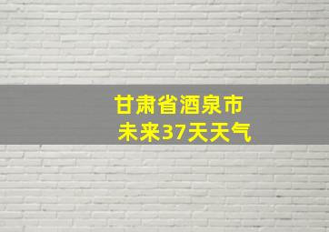 甘肃省酒泉市未来37天天气