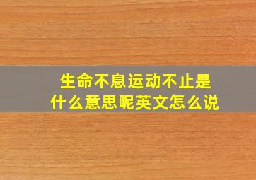 生命不息运动不止是什么意思呢英文怎么说