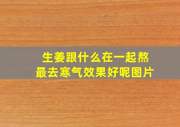 生姜跟什么在一起熬最去寒气效果好呢图片