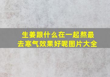 生姜跟什么在一起熬最去寒气效果好呢图片大全