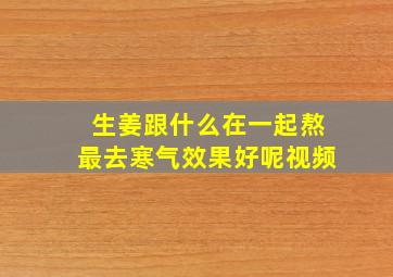 生姜跟什么在一起熬最去寒气效果好呢视频