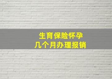 生育保险怀孕几个月办理报销