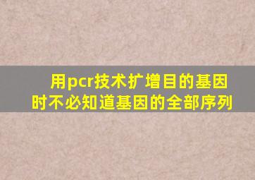 用pcr技术扩增目的基因时不必知道基因的全部序列