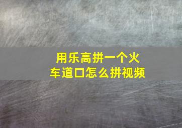 用乐高拼一个火车道口怎么拼视频