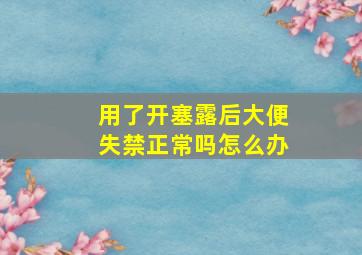 用了开塞露后大便失禁正常吗怎么办