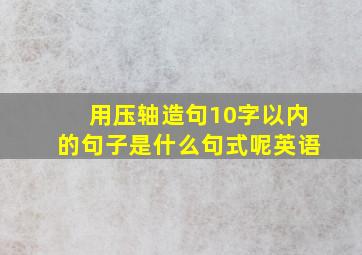 用压轴造句10字以内的句子是什么句式呢英语