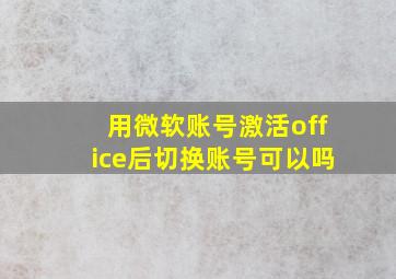 用微软账号激活office后切换账号可以吗