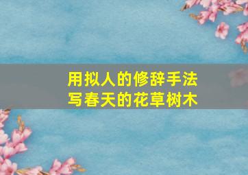 用拟人的修辞手法写春天的花草树木