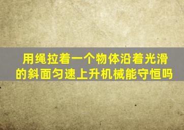 用绳拉着一个物体沿着光滑的斜面匀速上升机械能守恒吗