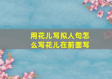 用花儿写拟人句怎么写花儿在前面写