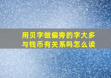 用贝字做偏旁的字大多与钱币有关系吗怎么读