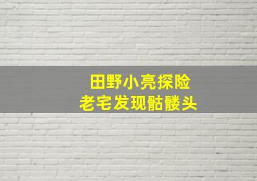 田野小亮探险老宅发现骷髅头