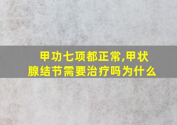 甲功七项都正常,甲状腺结节需要治疗吗为什么