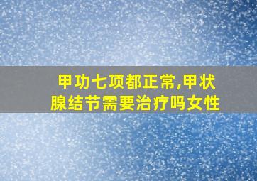 甲功七项都正常,甲状腺结节需要治疗吗女性