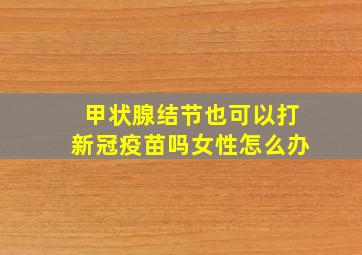 甲状腺结节也可以打新冠疫苗吗女性怎么办