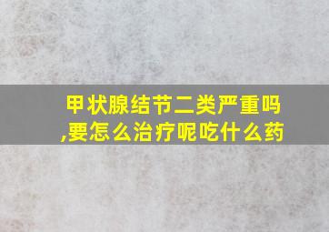 甲状腺结节二类严重吗,要怎么治疗呢吃什么药