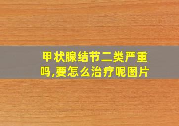 甲状腺结节二类严重吗,要怎么治疗呢图片