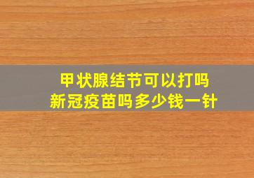 甲状腺结节可以打吗新冠疫苗吗多少钱一针