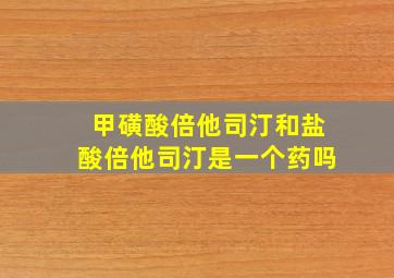 甲磺酸倍他司汀和盐酸倍他司汀是一个药吗