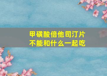 甲磺酸倍他司汀片不能和什么一起吃