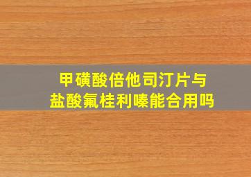 甲磺酸倍他司汀片与盐酸氟桂利嗪能合用吗