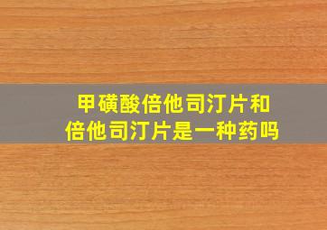 甲磺酸倍他司汀片和倍他司汀片是一种药吗