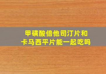 甲磺酸倍他司汀片和卡马西平片能一起吃吗