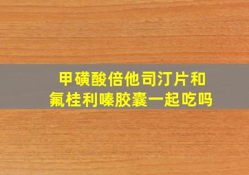 甲磺酸倍他司汀片和氟桂利嗪胶囊一起吃吗