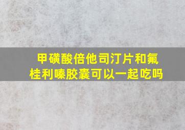 甲磺酸倍他司汀片和氟桂利嗪胶囊可以一起吃吗