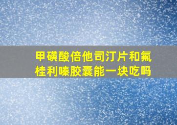 甲磺酸倍他司汀片和氟桂利嗪胶囊能一块吃吗