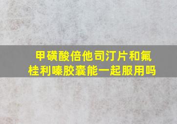 甲磺酸倍他司汀片和氟桂利嗪胶囊能一起服用吗