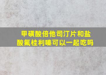 甲磺酸倍他司汀片和盐酸氟桂利嗪可以一起吃吗