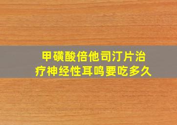 甲磺酸倍他司汀片治疗神经性耳鸣要吃多久