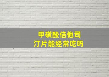 甲磺酸倍他司汀片能经常吃吗