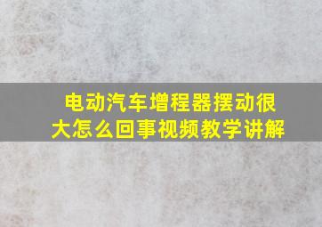 电动汽车增程器摆动很大怎么回事视频教学讲解