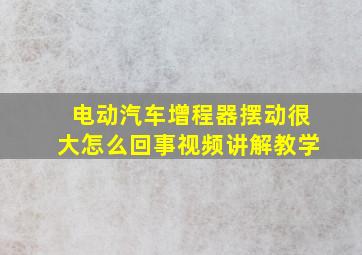 电动汽车增程器摆动很大怎么回事视频讲解教学